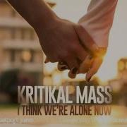 Kritikal Mass I Think We Re Alone Now