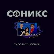 Соникс Ты Только Не Плач