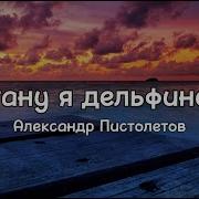 Александр Пистолетов Стану Я Дельфином